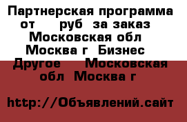 Партнерская программа от 200 руб/ за заказ - Московская обл., Москва г. Бизнес » Другое   . Московская обл.,Москва г.